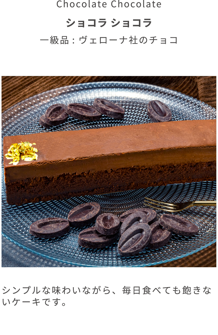 Chocolate Chocolate ショコラ ショコラ 一級品: ヴェローナ社のチョコ シンプルな味わいながら、毎日食べても飽きないケーキです。