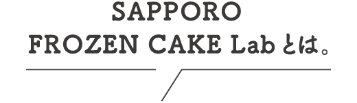 SAPPORO FROZEN CAKE Lab とは。